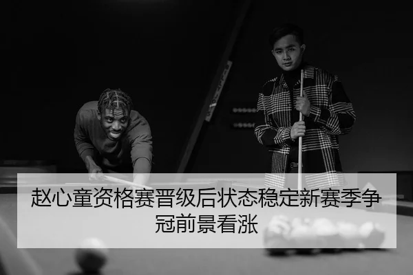 赵心童资格赛晋级后状态稳定新赛季争冠前景看涨