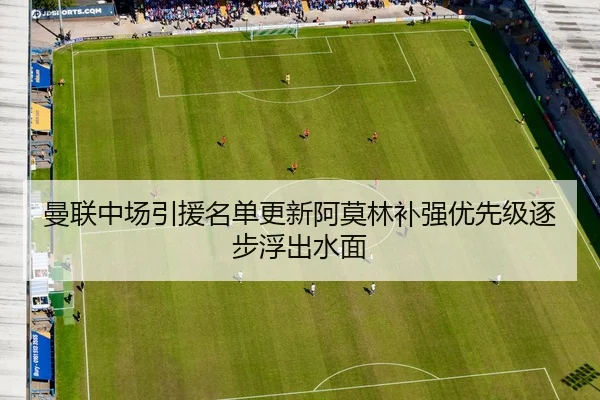 曼联中场引援名单更新阿莫林补强优先级逐步浮出水面