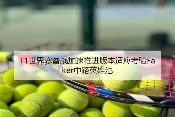 T1世界赛备战加速推进版本适应考验Faker中路英雄池
